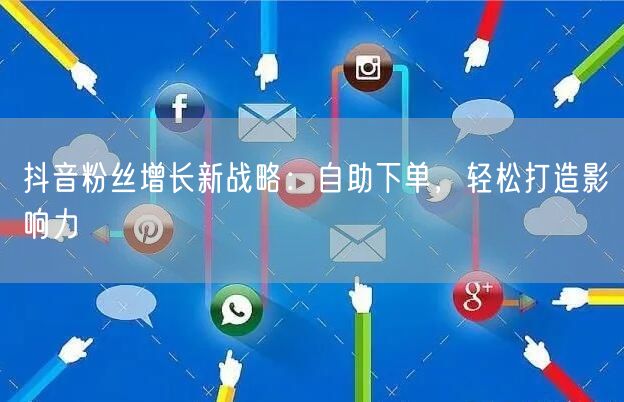 抖音粉丝增长新战略：自助下单，轻松打造影响力