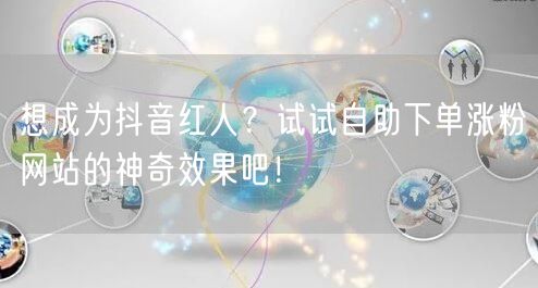 想成为抖音红人？试试自助下单涨粉网站的神