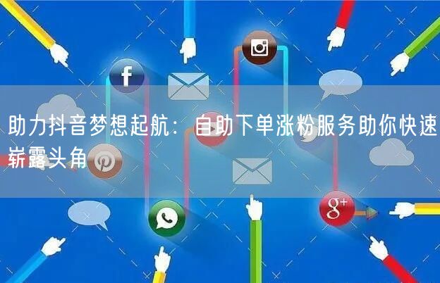 助力抖音梦想起航:自助下单涨粉服务助你快