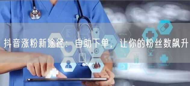 抖音涨粉新途径:自助下单,让你的粉丝数飙