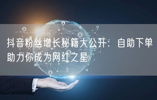 抖音粉丝增长秘籍大公开：自助下单助力你成为网红之星