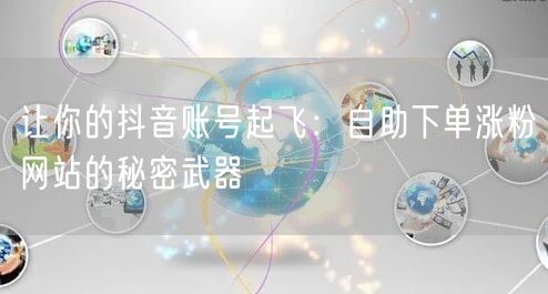 让你的抖音账号起飞：自助下单涨粉网站的秘密武器