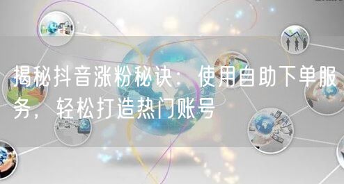 揭秘抖音涨粉秘诀：使用自助下单服务，轻松打造热门账号