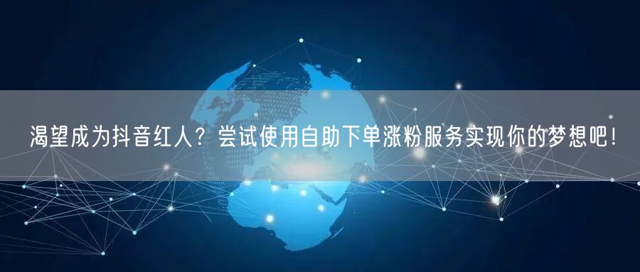 渴望成为抖音红人？尝试使用自助下单涨粉服