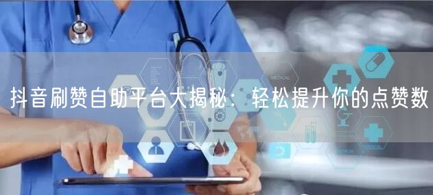 抖音刷赞自助平台大揭秘:轻松提升你的点赞