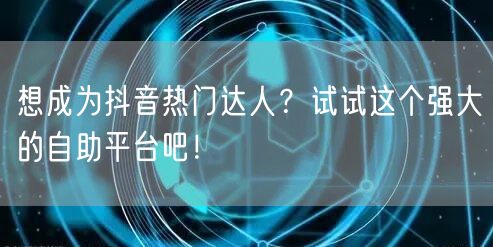 想成为抖音热门达人？试试这个强大的自助平
