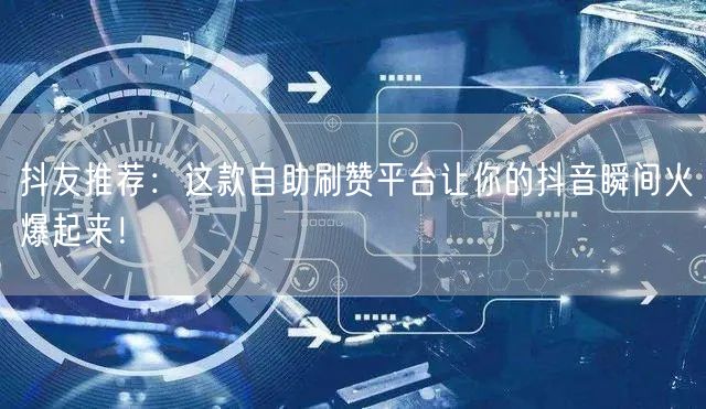 抖友推荐：这款自助刷赞平台让你的抖音瞬间