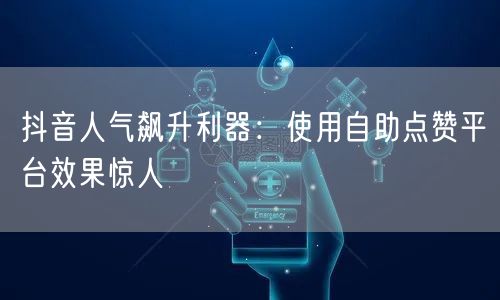 抖音人气飙升利器：使用自助点赞平台效果惊