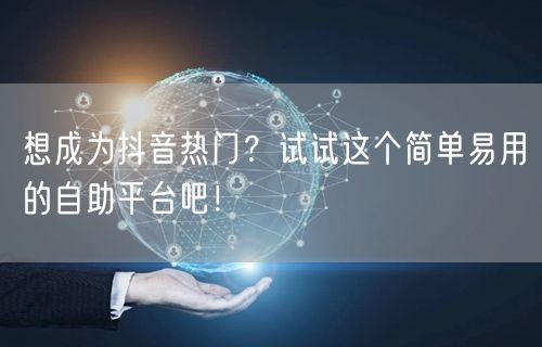 想成为抖音热门？试试这个简单易用的自助平