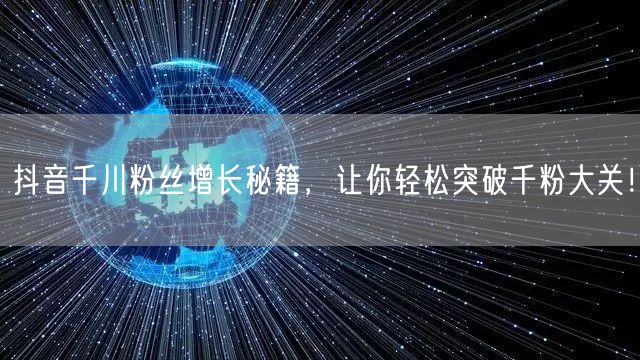 抖音千川粉丝增长秘籍，让你轻松突破千粉大