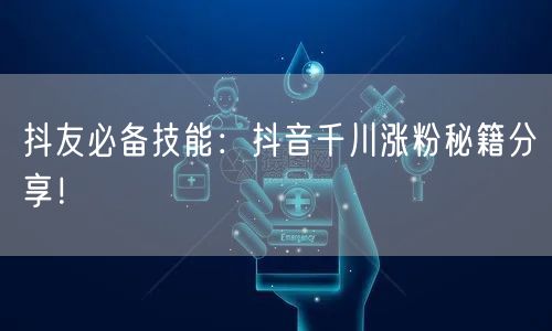 抖友必备技能：抖音千川涨粉秘籍分享！