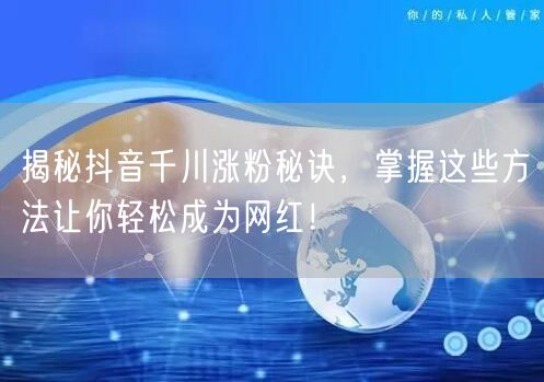 揭秘抖音千川涨粉秘诀，掌握这些方法让你轻松成为网红！