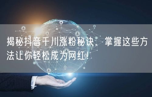 揭秘抖音千川涨粉秘诀，掌握这些方法让你轻