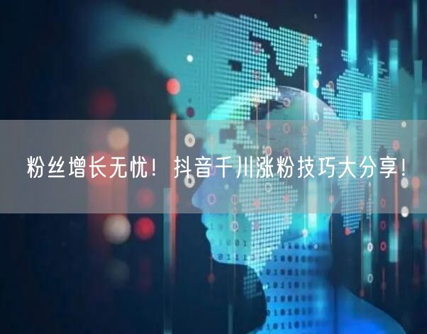 粉丝增长无忧！抖音千川涨粉技巧大分享！
