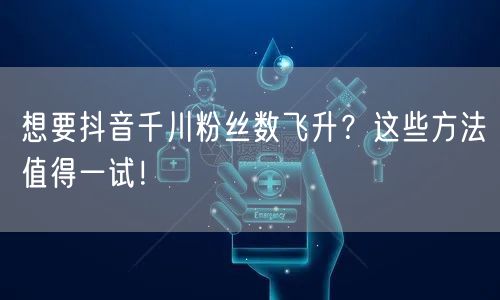 想要抖音千川粉丝数飞升？这些方法值得一试