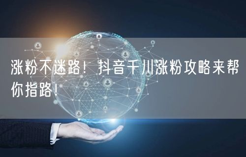 涨粉不迷路！抖音千川涨粉攻略来帮你指路！