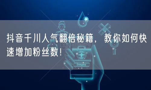 抖音千川人气翻倍秘籍，教你如何快速增加粉丝数！