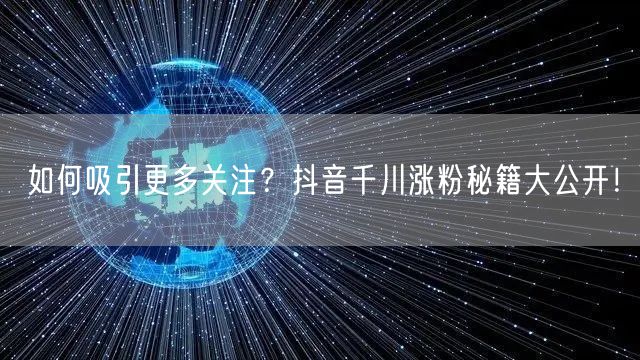 如何吸引更多关注？抖音千川涨粉秘籍大公开
