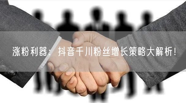 涨粉利器：抖音千川粉丝增长策略大解析！
