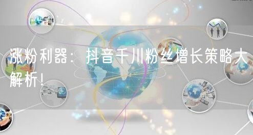 涨粉利器：抖音千川粉丝增长策略大解析！