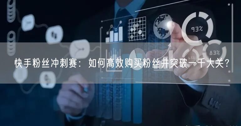 快手粉丝冲刺赛：如何高效购买粉丝并突破一千大关？
