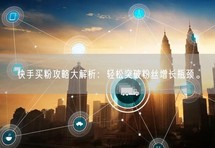 快手买粉攻略大解析：轻松突破粉丝增长瓶颈