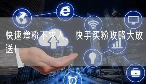 快速增粉不求人，快手买粉攻略大放送！