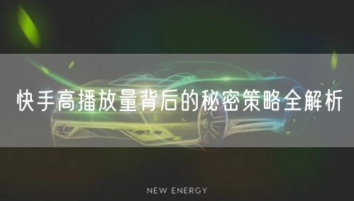 快手高播放量背后的秘密策略全解析