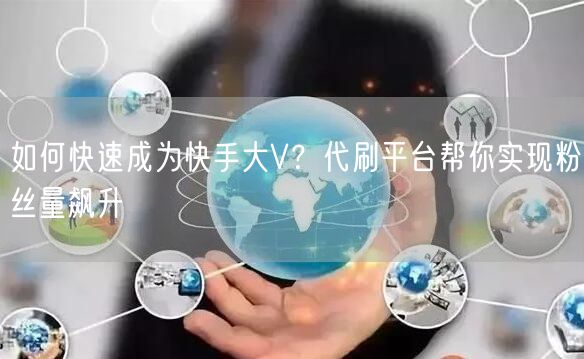 如何快速成为快手大V？代刷平台帮你实现粉