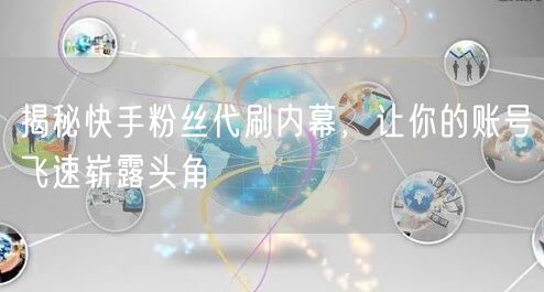 揭秘快手粉丝代刷内幕，让你的账号飞速崭露