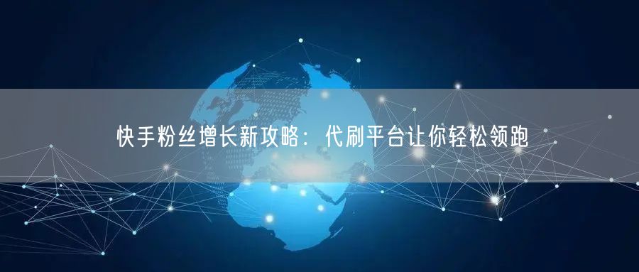 快手粉丝增长新攻略：代刷平台让你轻松领跑