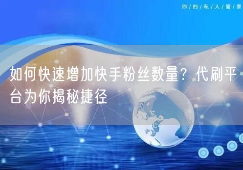 如何快速增加快手粉丝数量？代刷平台为你揭秘捷径