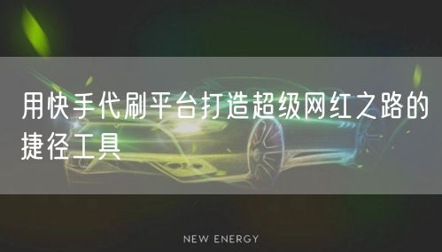 用快手代刷平台打造超级网红之路的捷径工具
