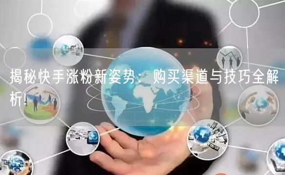 揭秘快手涨粉新姿势：购买渠道与技巧全解析