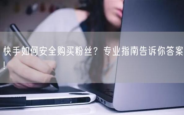 快手如何安全购买粉丝？专业指南告诉你答案