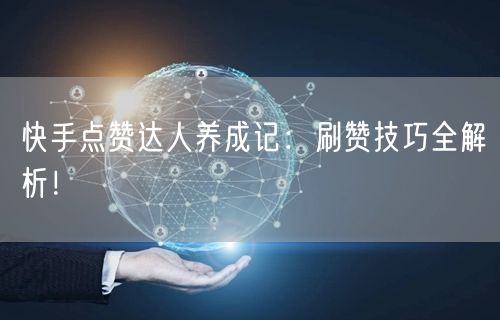 快手点赞达人养成记：刷赞技巧全解析！
