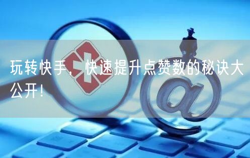 玩转快手，快速提升点赞数的秘诀大公开！