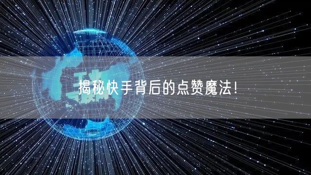 揭秘快手背后的点赞魔法！