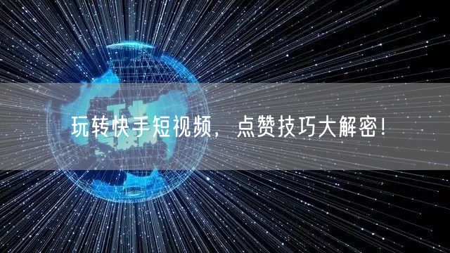 玩转快手短视频，点赞技巧大解密！