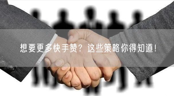 想要更多快手赞？这些策略你得知道！