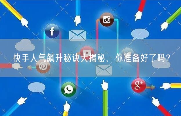 快手人气飙升秘诀大揭秘，你准备好了吗？