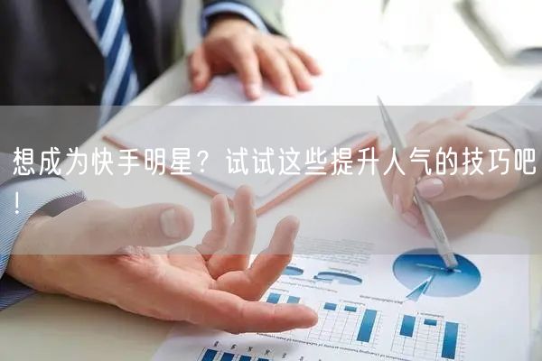想成为快手明星？试试这些提升人气的技巧吧
