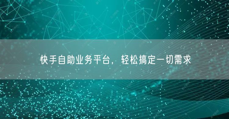 快手自助业务平台,轻松搞定一切需求