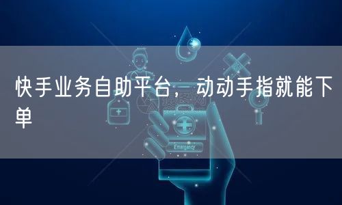 快手业务自助平台，动动手指就能下单