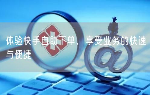 体验快手自助下单，享受业务的快速与便捷