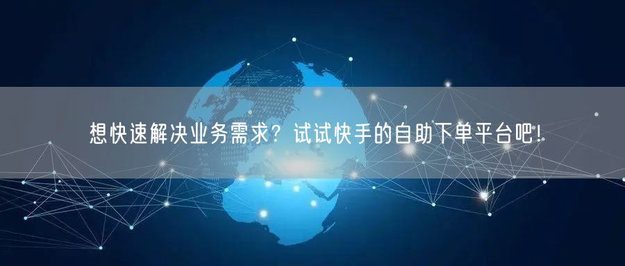 想快速解决业务需求？试试快手的自助下单平台吧！