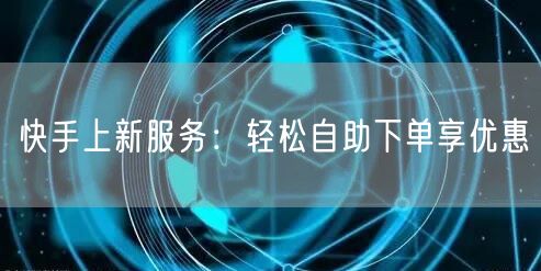 快手上新服务：轻松自助下单享优惠