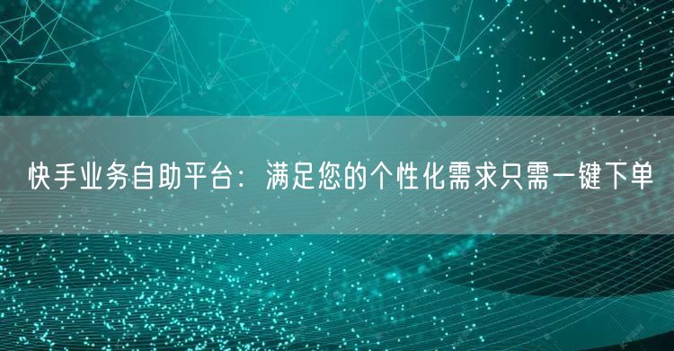 快手业务自助平台：满足您的个性化需求只需一键下单