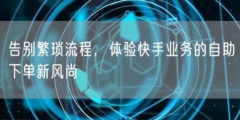告别繁琐流程，体验快手业务的自助下单新风尚