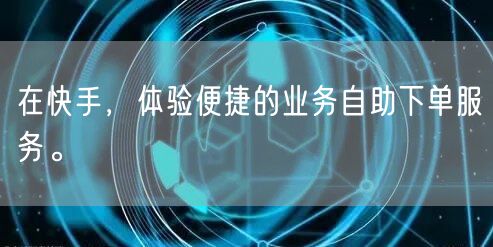 在快手，体验便捷的业务自助下单服务。
